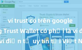 ví trust có trên google play không Trust Wallet có phải là ví điện tử uy tín tại Việt Nam không?