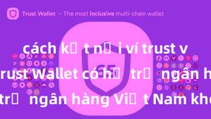 cách kết nối ví trust với dapp Trust Wallet có hỗ trợ ngân hàng Việt Nam không?