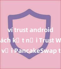 ví trust android app Cách kết nối Trust Wallet với PancakeSwap tại Việt Nam